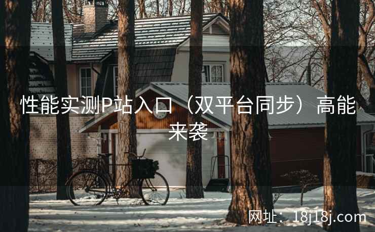 性能实测P站入口（双平台同步）高能来袭