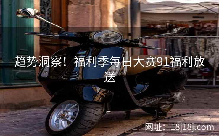 趋势洞察！福利季每日大赛91福利放送