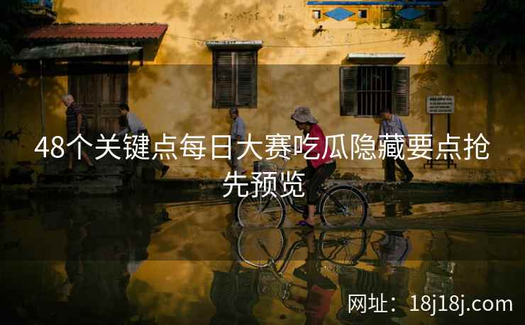 48个关键点每日大赛吃瓜隐藏要点抢先预览
