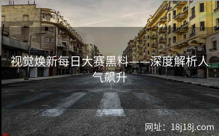视觉焕新每日大赛黑料——深度解析人气飙升