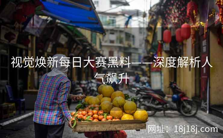 视觉焕新每日大赛黑料——深度解析人气飙升