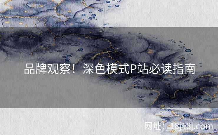 品牌观察！深色模式P站必读指南