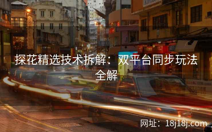 探花精选技术拆解：双平台同步玩法全解