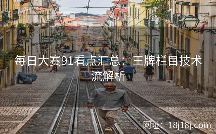 每日大赛91看点汇总：王牌栏目技术流解析