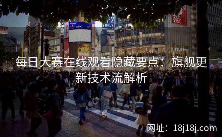 每日大赛在线观看隐藏要点：旗舰更新技术流解析