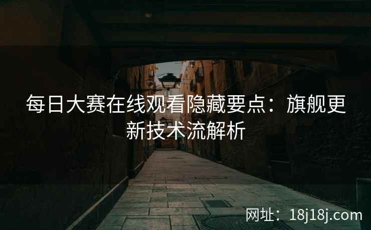 每日大赛在线观看隐藏要点：旗舰更新技术流解析