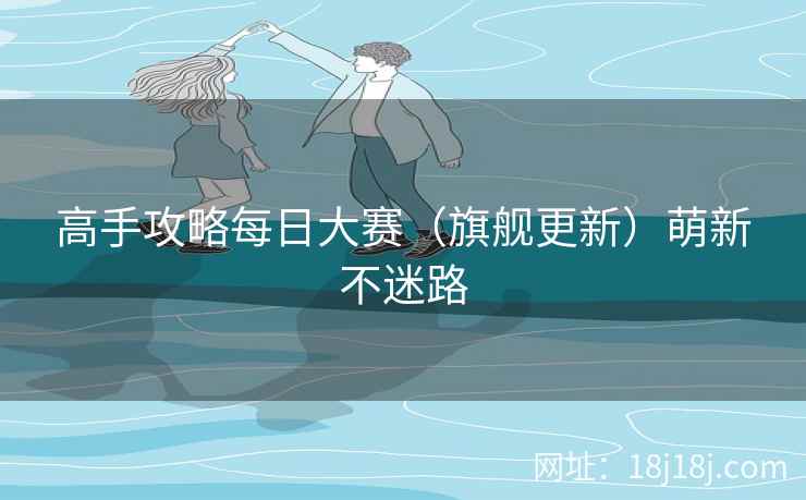 高手攻略每日大赛（旗舰更新）萌新不迷路