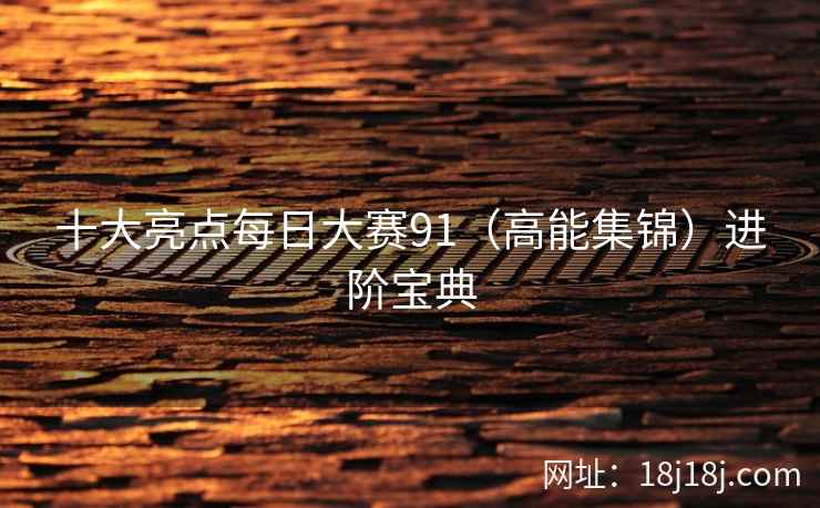 十大亮点每日大赛91（高能集锦）进阶宝典