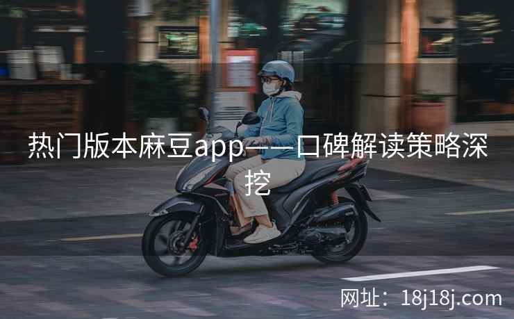 热门版本麻豆app——口碑解读策略深挖