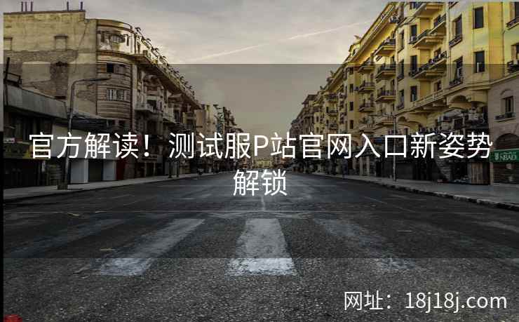 官方解读！测试服P站官网入口新姿势解锁