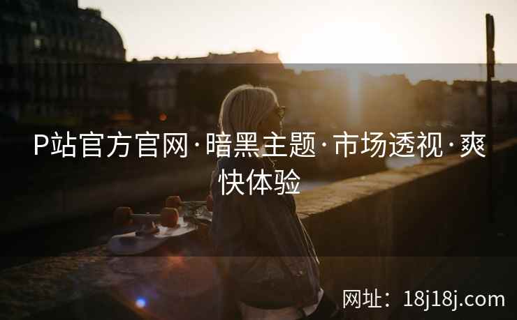 P站官方官网·暗黑主题·市场透视·爽快体验