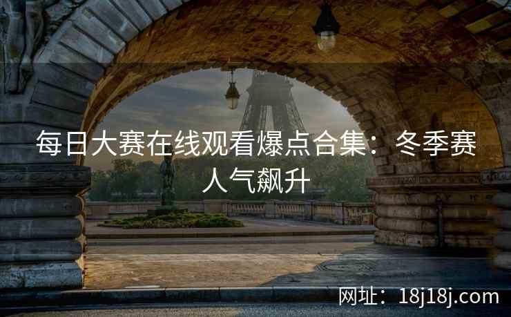 每日大赛在线观看爆点合集：冬季赛人气飙升
