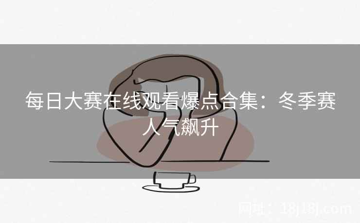 每日大赛在线观看爆点合集：冬季赛人气飙升