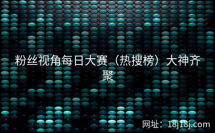粉丝视角每日大赛（热搜榜）大神齐聚