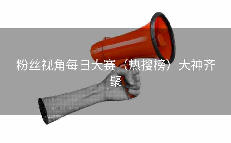 粉丝视角每日大赛（热搜榜）大神齐聚