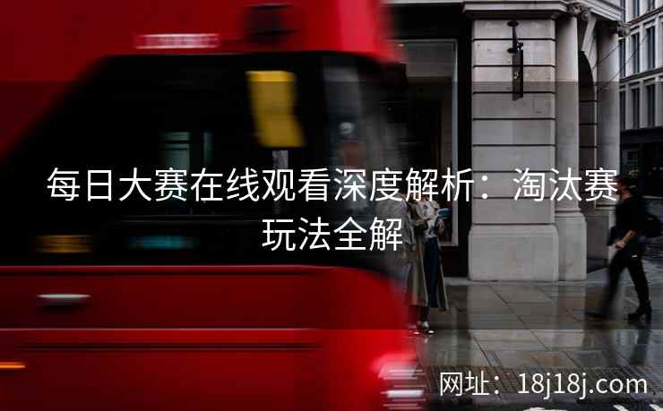 每日大赛在线观看深度解析：淘汰赛玩法全解