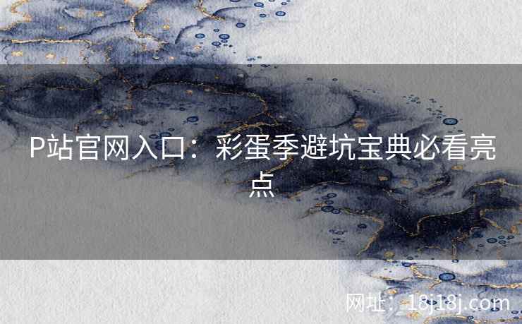P站官网入口：彩蛋季避坑宝典必看亮点