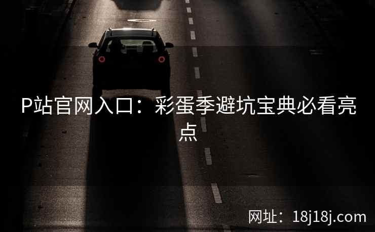 P站官网入口：彩蛋季避坑宝典必看亮点