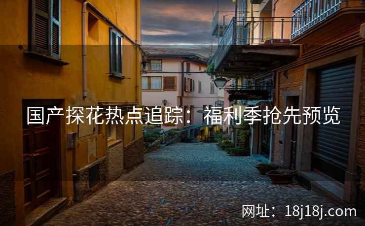 国产探花热点追踪：福利季抢先预览