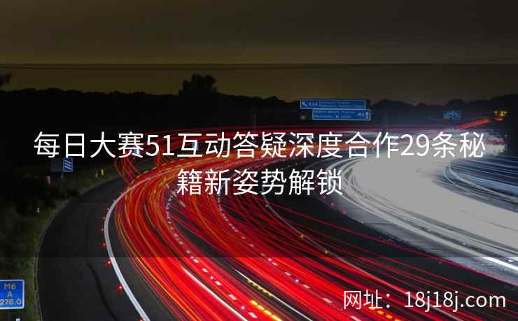 每日大赛51互动答疑深度合作29条秘籍新姿势解锁