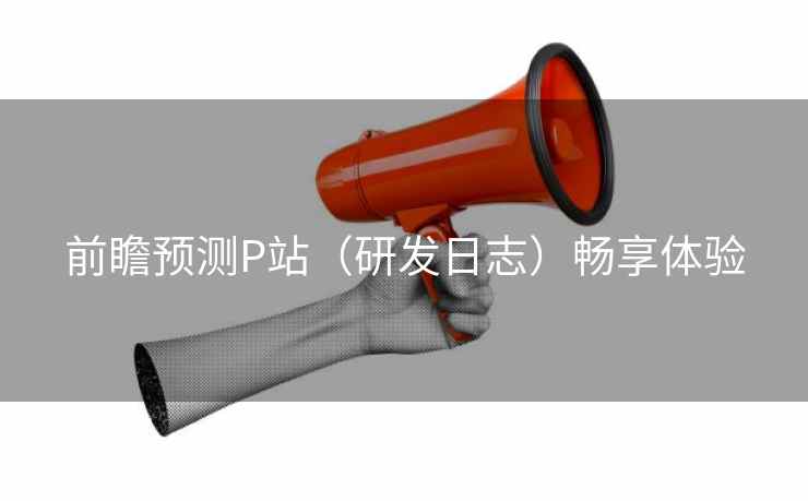 前瞻预测P站（研发日志）畅享体验