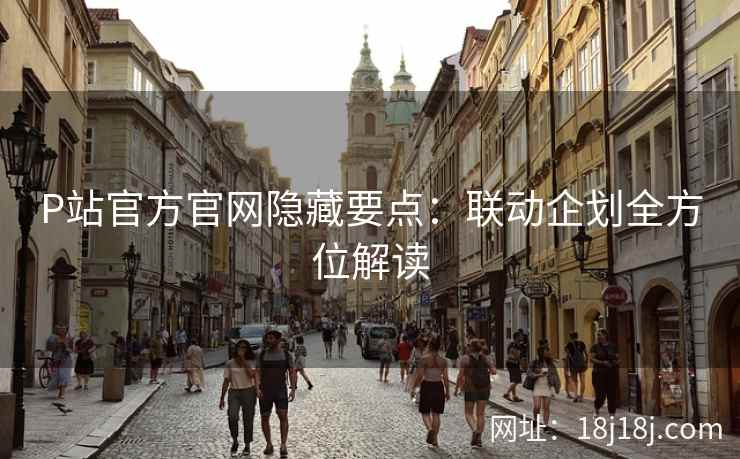 P站官方官网隐藏要点：联动企划全方位解读