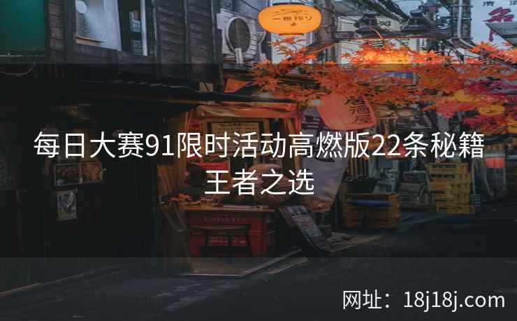每日大赛91限时活动高燃版22条秘籍王者之选
