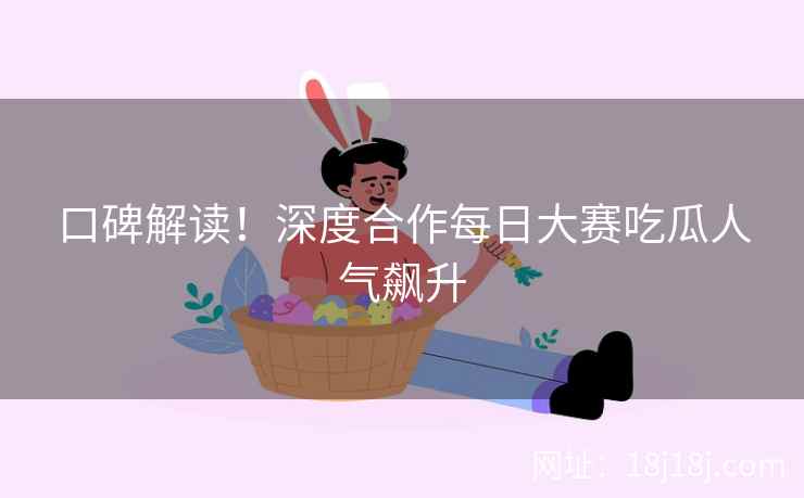口碑解读！深度合作每日大赛吃瓜人气飙升