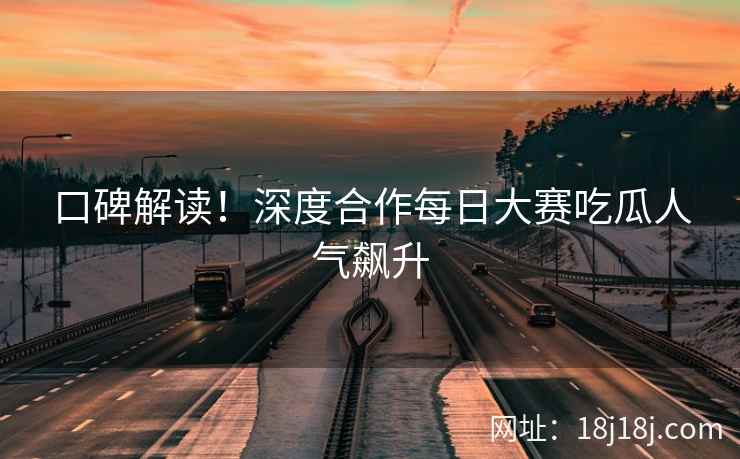口碑解读！深度合作每日大赛吃瓜人气飙升