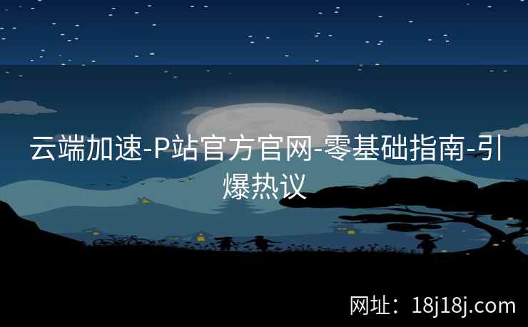 云端加速-P站官方官网-零基础指南-引爆热议