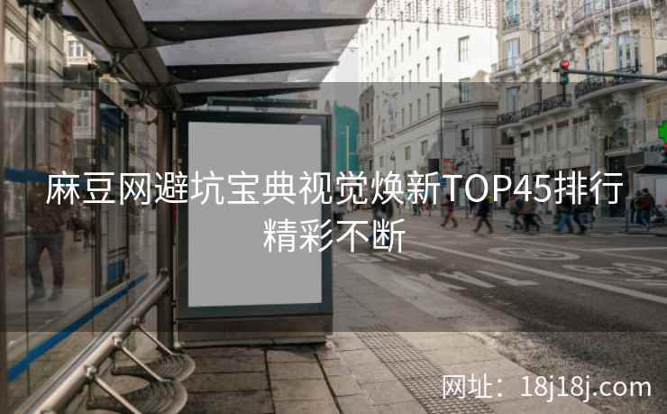 麻豆网避坑宝典视觉焕新TOP45排行精彩不断