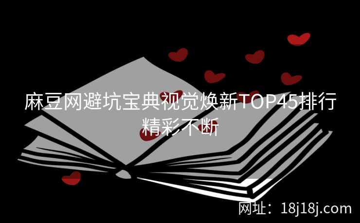 麻豆网避坑宝典视觉焕新TOP45排行精彩不断