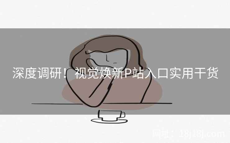 深度调研！视觉焕新P站入口实用干货