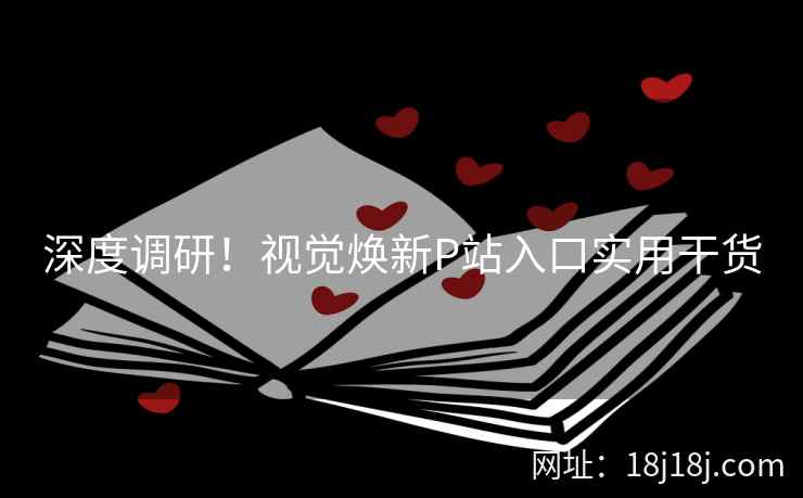 深度调研！视觉焕新P站入口实用干货