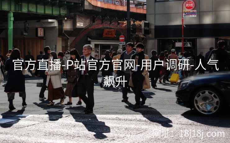 官方直播-P站官方官网-用户调研-人气飙升