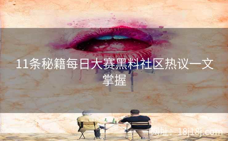 11条秘籍每日大赛黑料社区热议一文掌握