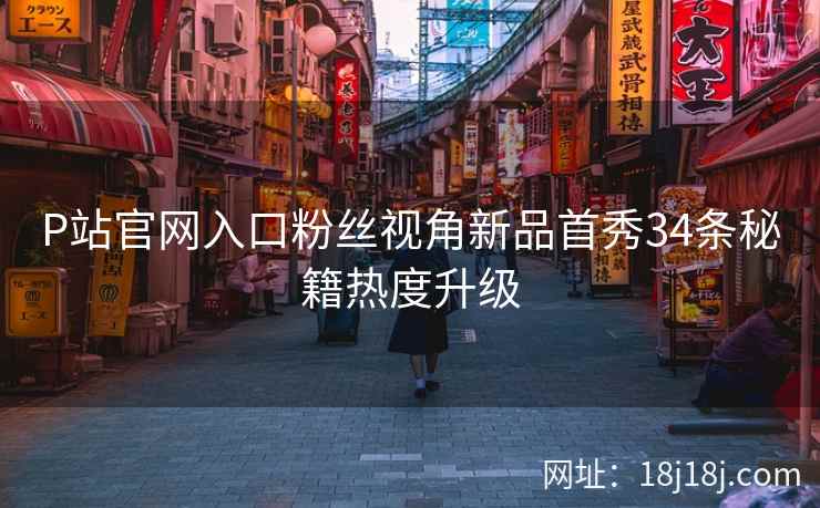 P站官网入口粉丝视角新品首秀34条秘籍热度升级