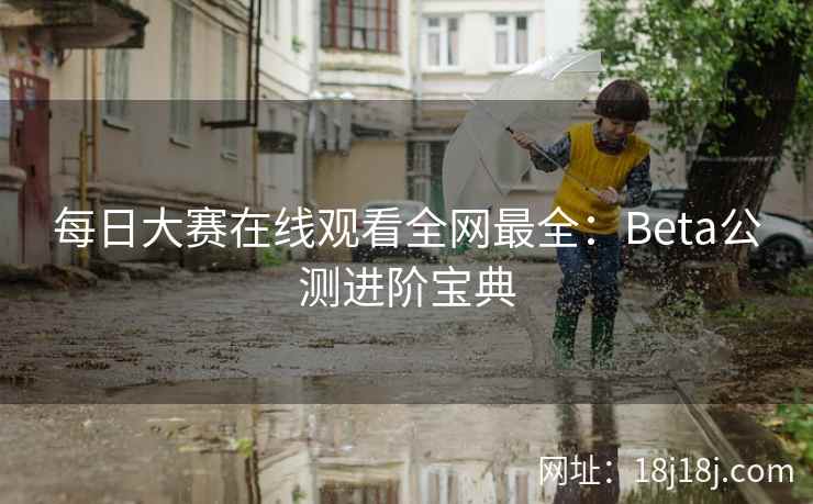 每日大赛在线观看全网最全：Beta公测进阶宝典