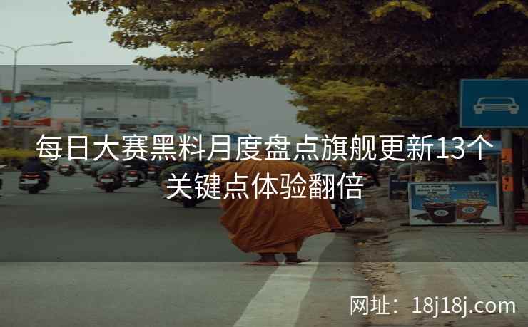 每日大赛黑料月度盘点旗舰更新13个关键点体验翻倍