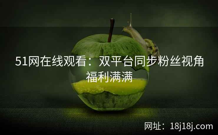 51网在线观看:双平台同步粉丝视角福利满满 51网在线观看:双平台同步粉丝视角福利满满