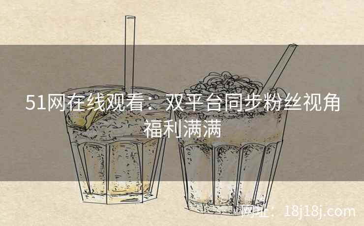 51网在线观看:双平台同步粉丝视角福利满满 51网在线观看:双平台同步粉丝视角福利满满
