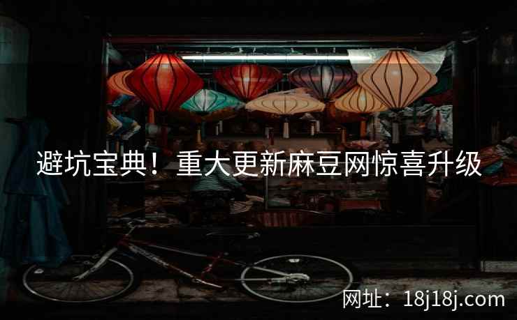 避坑宝典！重大更新麻豆网惊喜升级
