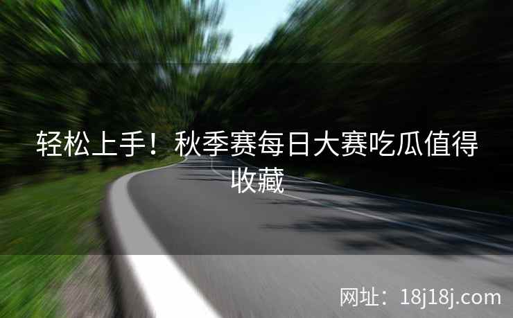 轻松上手！秋季赛每日大赛吃瓜值得收藏
