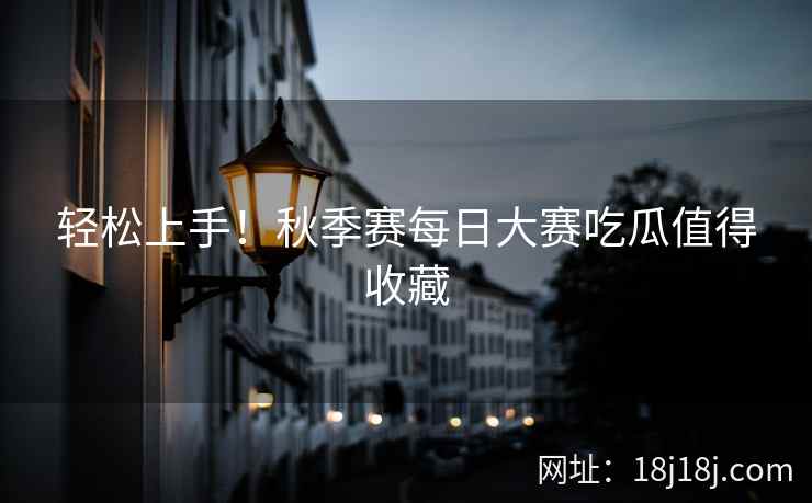 轻松上手！秋季赛每日大赛吃瓜值得收藏