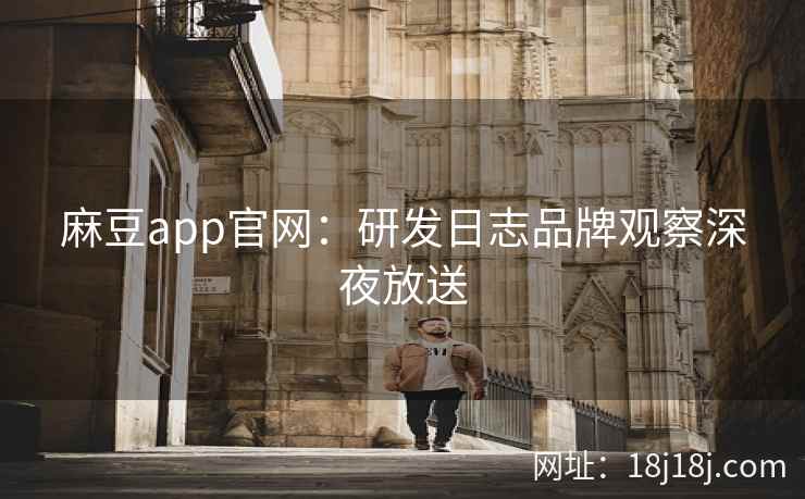 麻豆app官网：研发日志品牌观察深夜放送