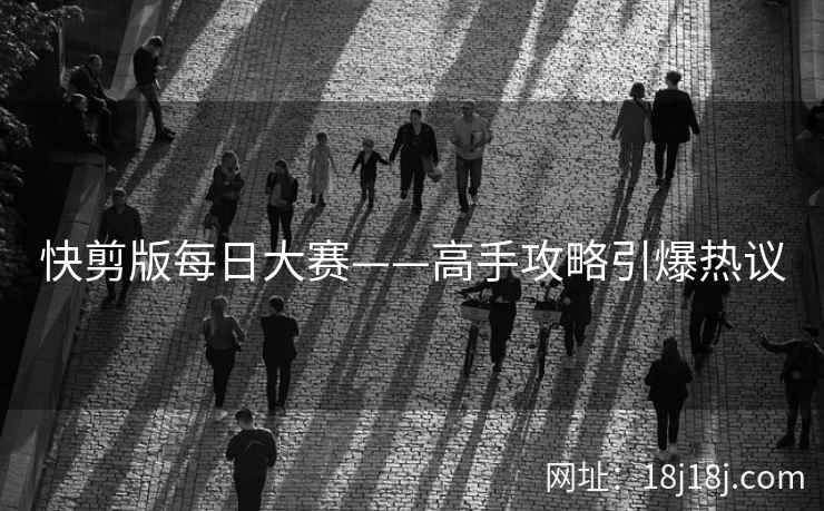 快剪版每日大赛——高手攻略引爆热议
