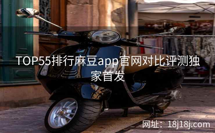 TOP55排行麻豆app官网对比评测独家首发 TOP55排行麻豆app官网对比评测独家首发