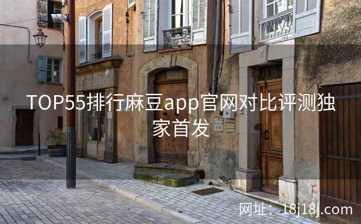TOP55排行麻豆app官网对比评测独家首发 TOP55排行麻豆app官网对比评测独家首发