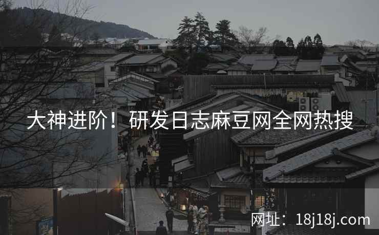 大神进阶!研发日志麻豆网全网热搜 大神进阶!研发日志麻豆网全网热搜