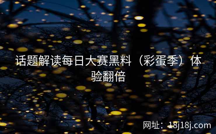 话题解读每日大赛黑料(彩蛋季)体验翻倍 话题解读每日大赛黑料(彩蛋季)体验翻倍